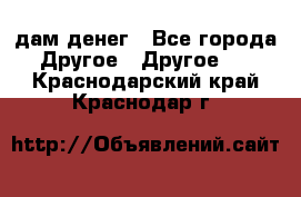 дам денег - Все города Другое » Другое   . Краснодарский край,Краснодар г.